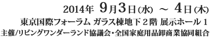 2014年9月3日（水）～4日（木）東京国際フォーラム展示ホール1 主催/リビングワンダーランド協議会・全国家庭用品卸商業協同組合